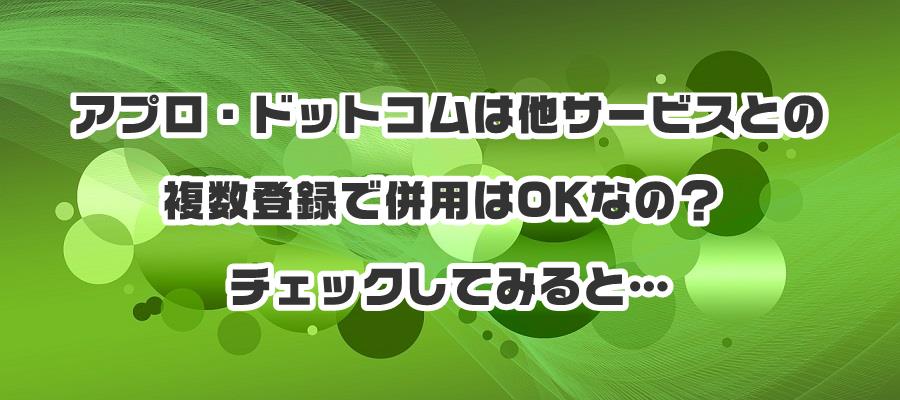 アプロ・ドットコムは他サービスとの複数登録で併用はOKなの?チェックしてみると…